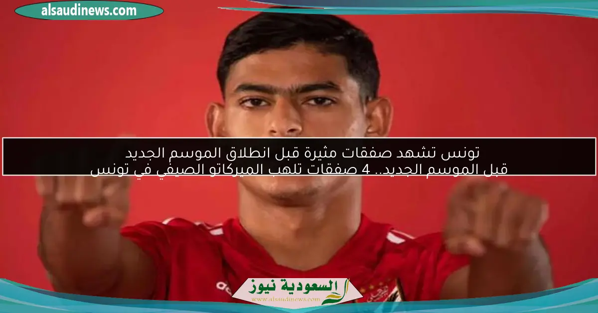 تونس تشهد صفقات مثيرة قبل انطلاق الموسم الجديد قبل الموسم الجديد.. 4 صفقات تلهب الميركاتو الصيفي في تونس