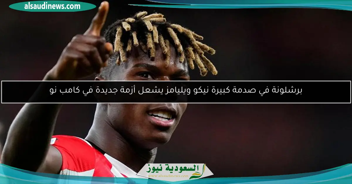 برشلونة في صدمة كبيرة نيكو ويليامز يشعل أزمة جديدة في كامب نو