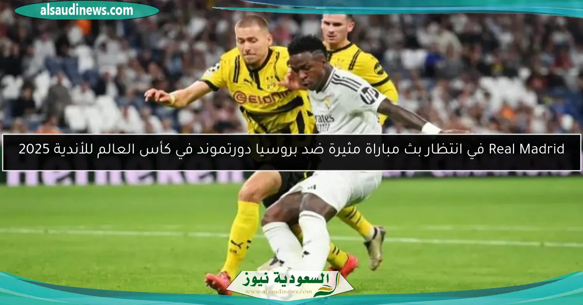 Real Madrid في انتظار بث مباراة مثيرة ضد بروسيا دورتموند في كأس العالم للأندية 2025