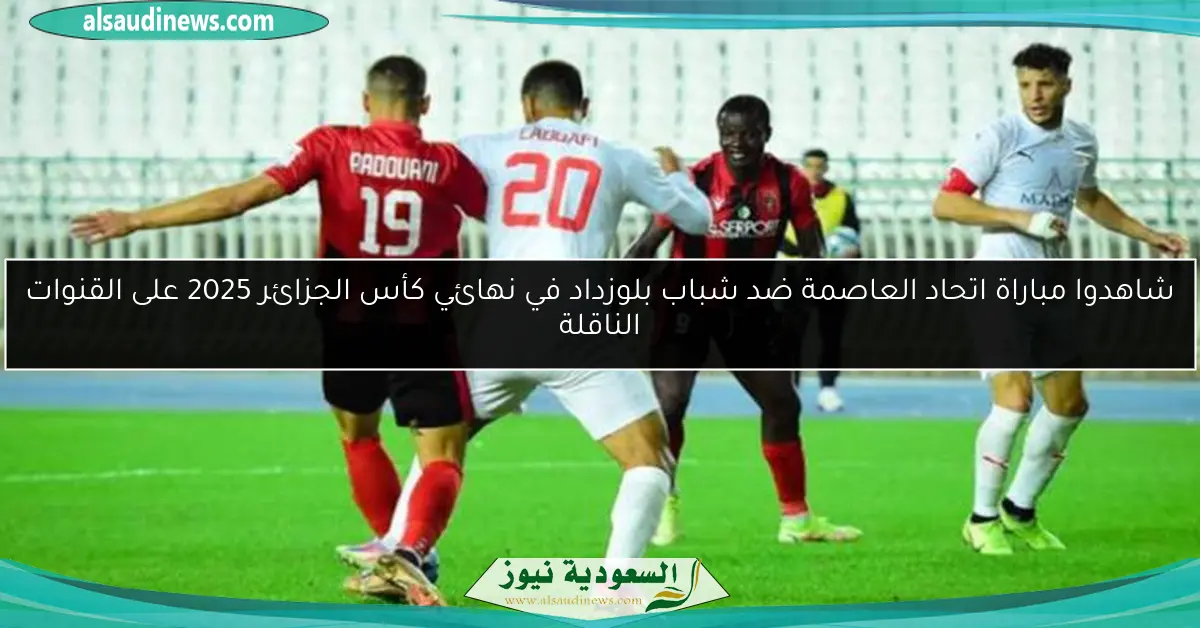 شاهدوا مباراة اتحاد العاصمة ضد شباب بلوزداد في نهائي كأس الجزائر 2025 على القنوات الناقلة