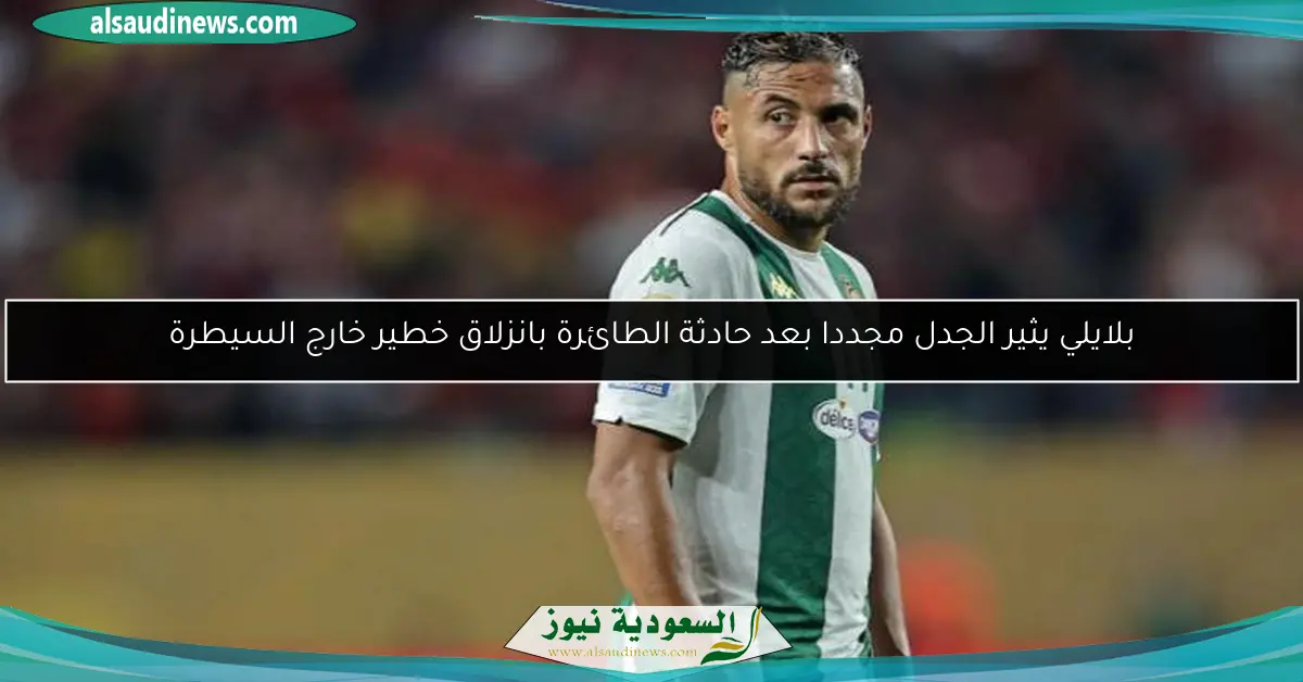 بلايلي يثير الجدل مجددا بعد حادثة الطائرة بانزلاق خطير خارج السيطرة