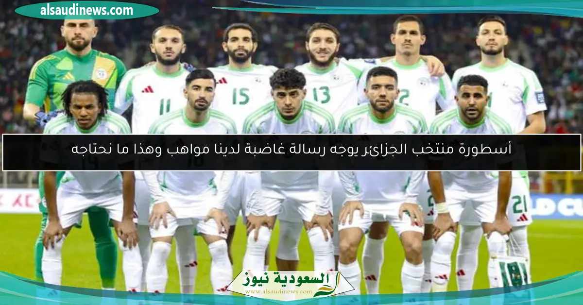 أسطورة منتخب الجزائر يوجه رسالة غاضبة لدينا مواهب وهذا ما نحتاجه