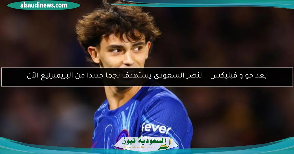 بعد جواو فيليكس.. النصر السعودي يستهدف نجما جديدا من البريميرليغ الآن