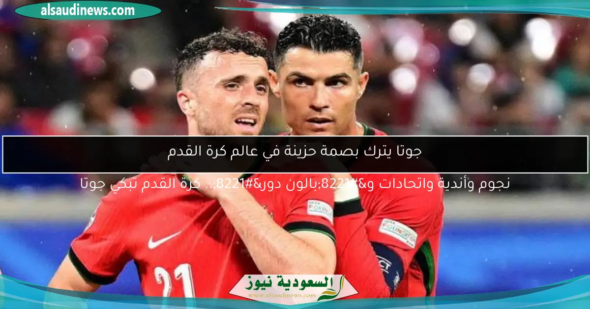 جوتا يترك بصمة حزينة في عالم كرة القدم نجوم وأندية واتحادات و”بالون دور”.. كرة القدم تبكي جوتا