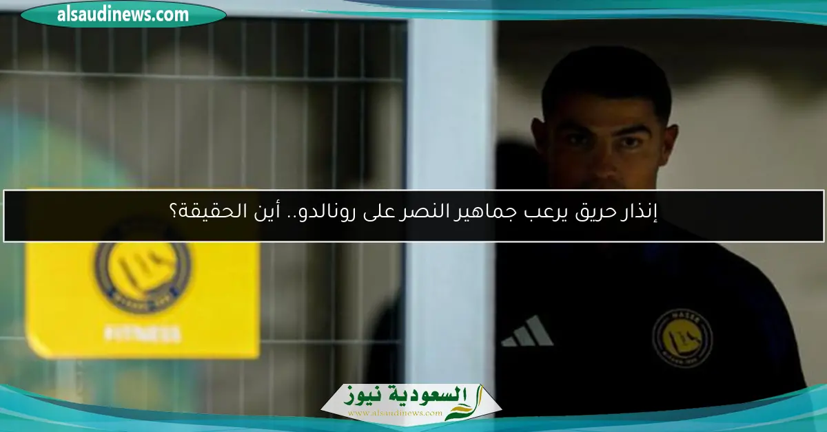 إنذار حريق يرعب جماهير النصر على رونالدو.. أين الحقيقة؟
