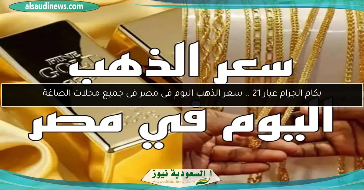 بكام الجرام عيار 21 .. سعر الذهب اليوم فى مصر فى جميع محلات الصاغة