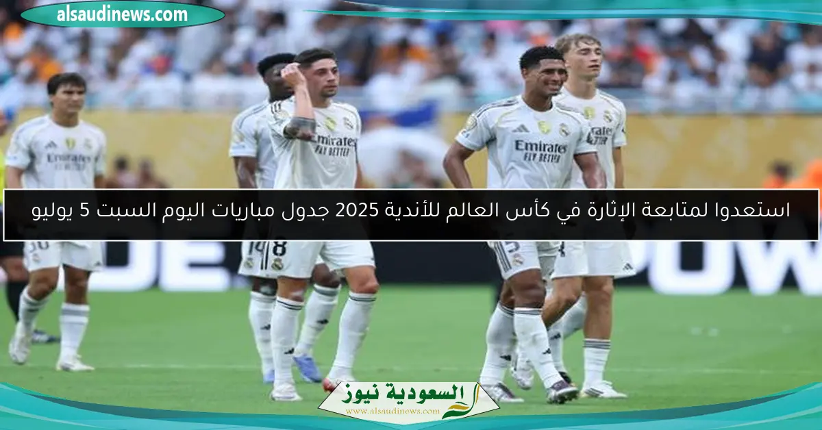 استعدوا لمتابعة الإثارة في كأس العالم للأندية 2025 جدول مباريات اليوم السبت 5 يوليو