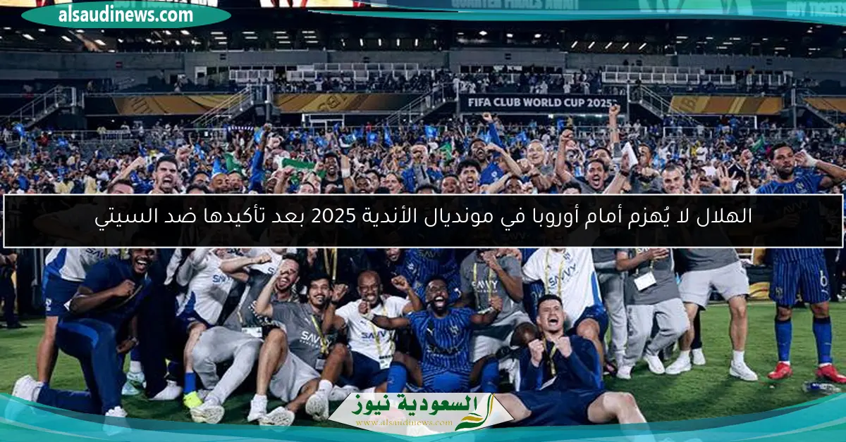 الهلال لا يُهزم أمام أوروبا في مونديال الأندية 2025 بعد تأكيدها ضد السيتي