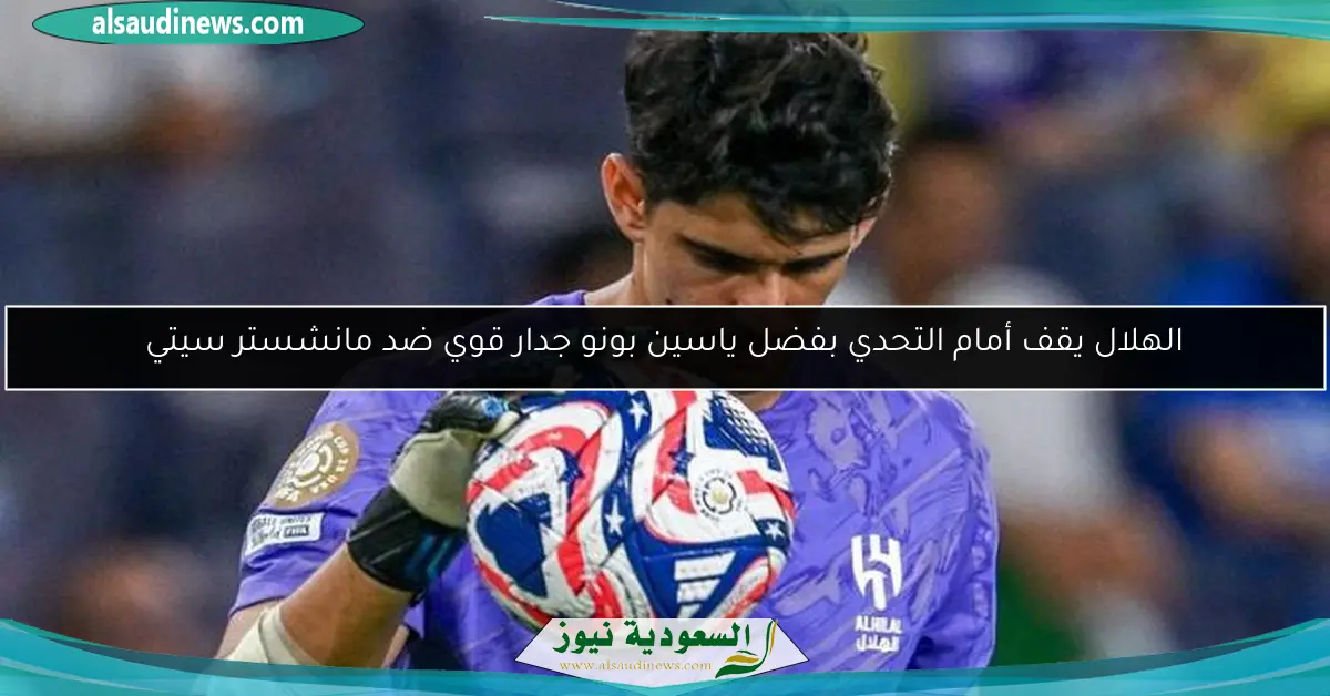 الهلال يقف أمام التحدي بفضل ياسين بونو جدار قوي ضد مانشستر سيتي