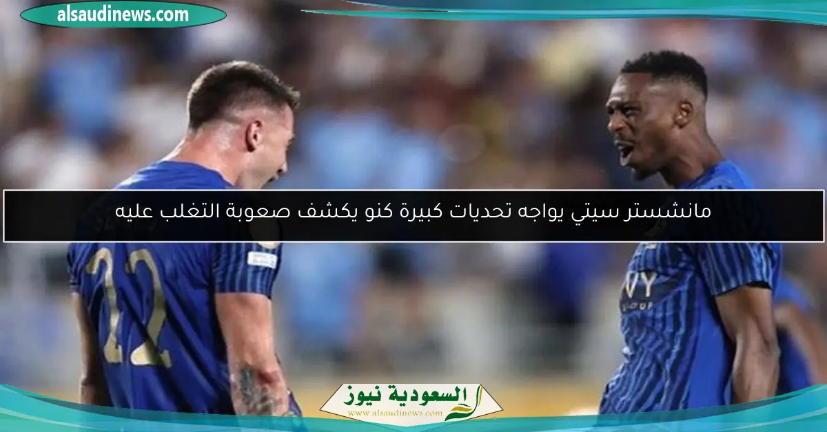 مانشستر سيتي يواجه تحديات كبيرة كنو يكشف صعوبة التغلب عليه