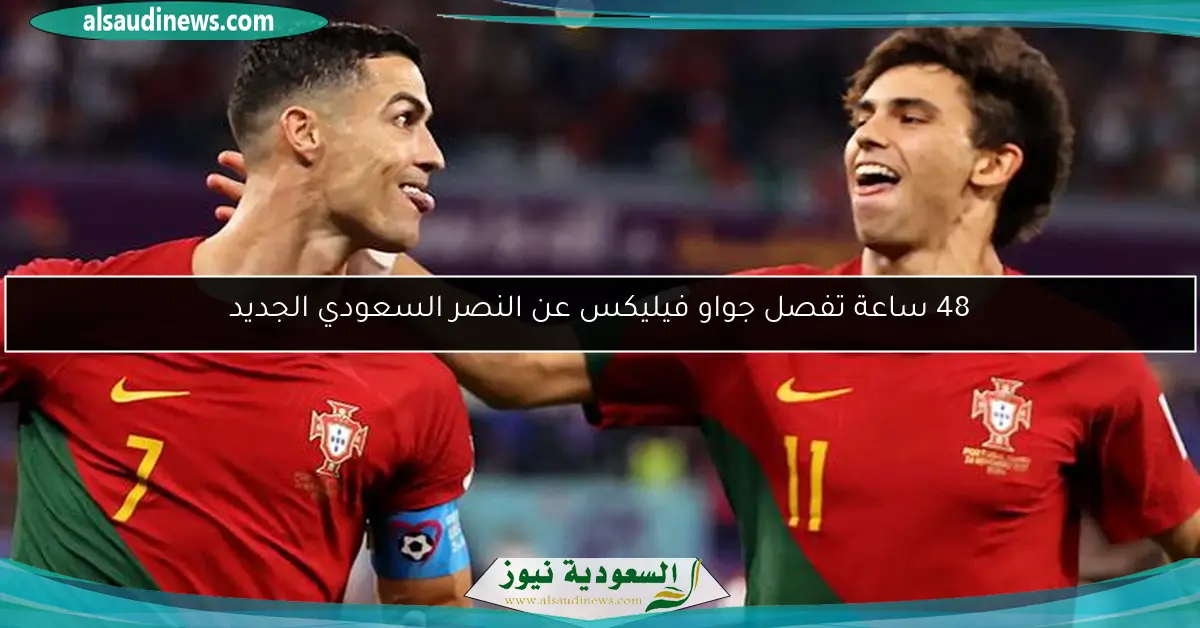 48 ساعة تفصل جواو فيليكس عن النصر السعودي الجديد