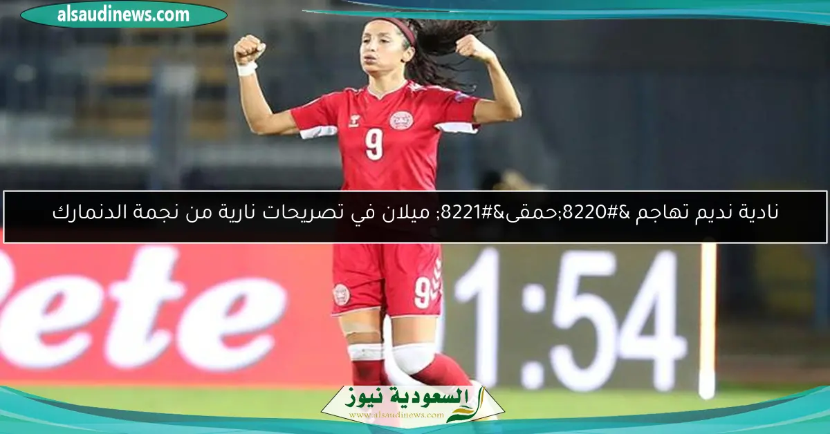 نادية نديم تهاجم “حمقى” ميلان في تصريحات نارية من نجمة الدنمارك