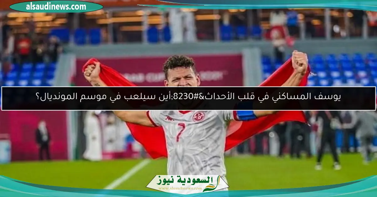 يوسف المساكني في قلب الأحداث…أين سيلعب في موسم المونديال؟