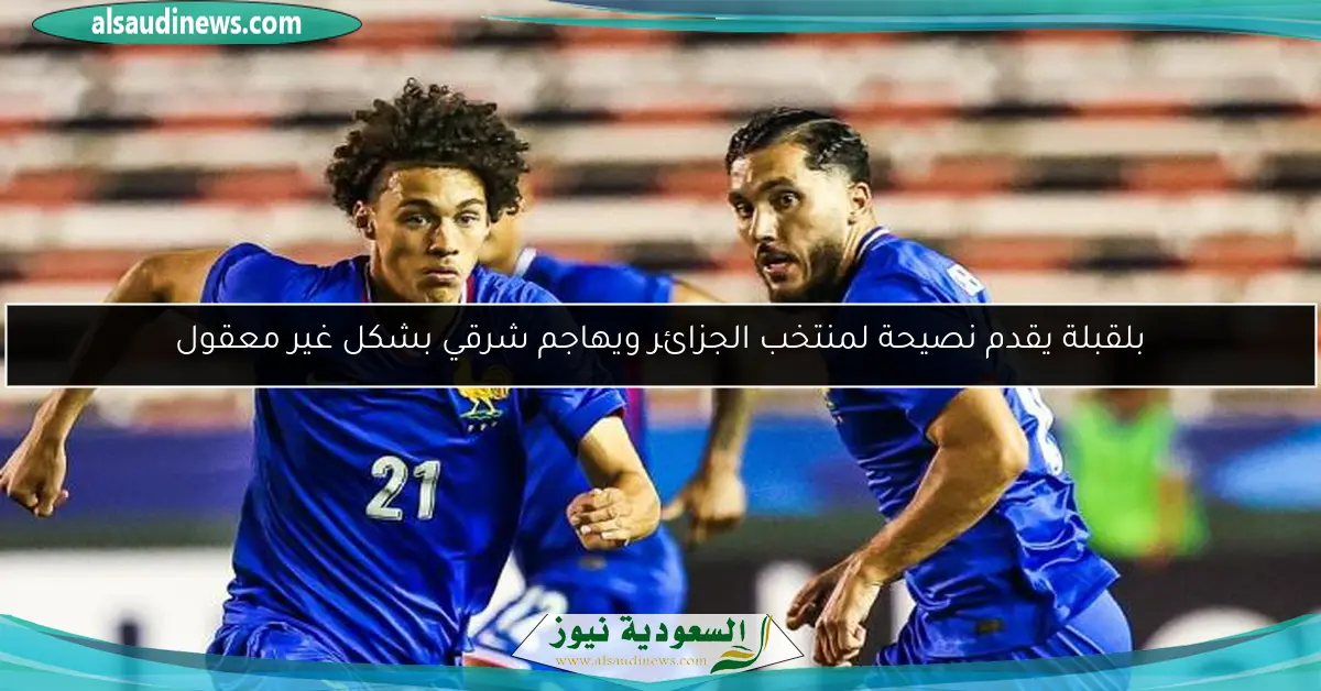 بلقبلة يقدم نصيحة لمنتخب الجزائر ويهاجم شرقي بشكل غير معقول