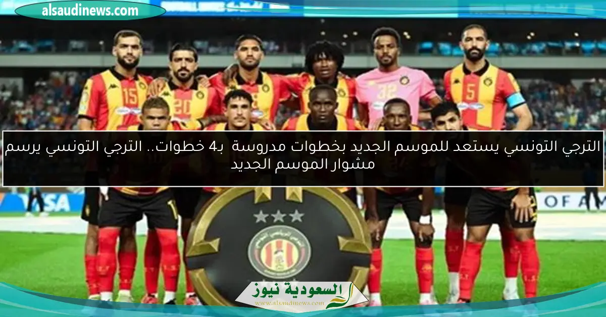 الترجي التونسي يستعد للموسم الجديد بخطوات مدروسة بـ4 خطوات.. الترجي التونسي يرسم مشوار الموسم الجديد
