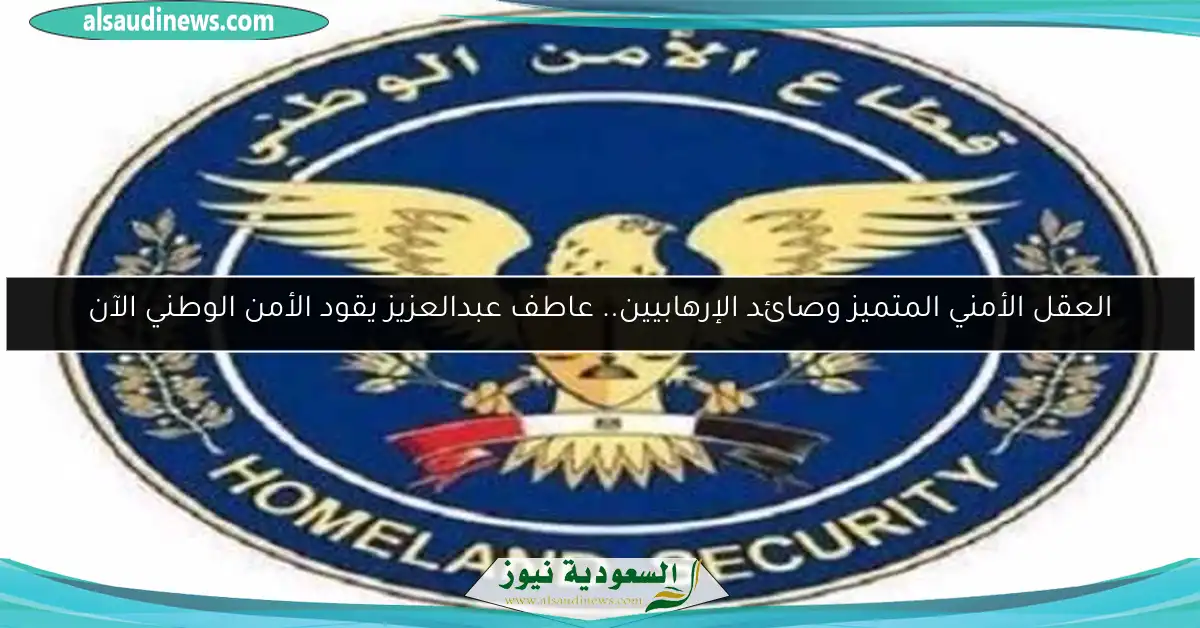 العقل الأمني المتميز وصائد الإرهابيين.. عاطف عبدالعزيز يقود الأمن الوطني الآن