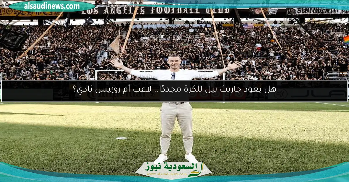 هل يعود جاريث بيل للكرة مجددًا.. لاعب أم رئيس نادي؟