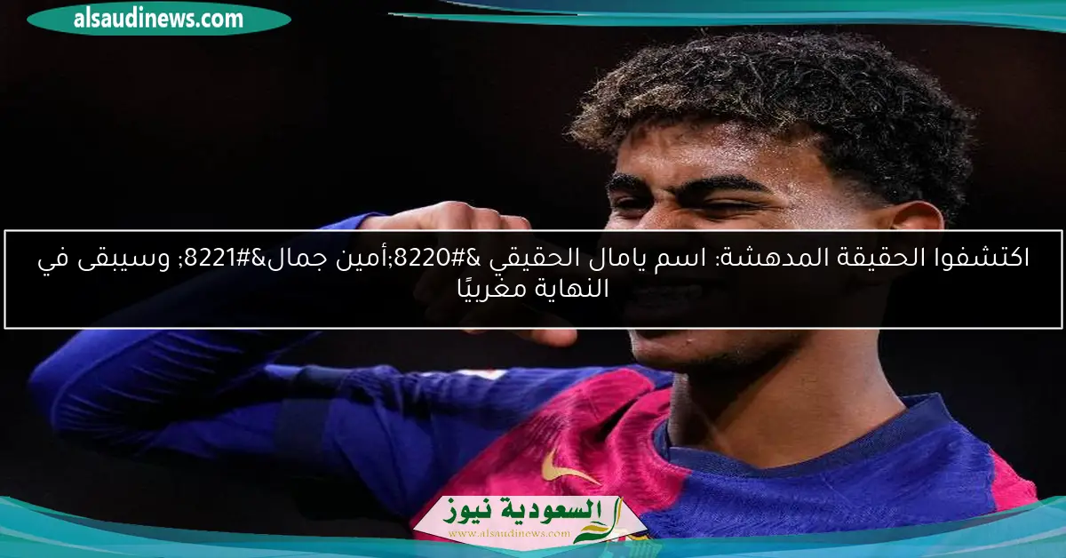 اكتشفوا الحقيقة المدهشة: اسم يامال الحقيقي “أمين جمال” وسيبقى في النهاية مغربيًا