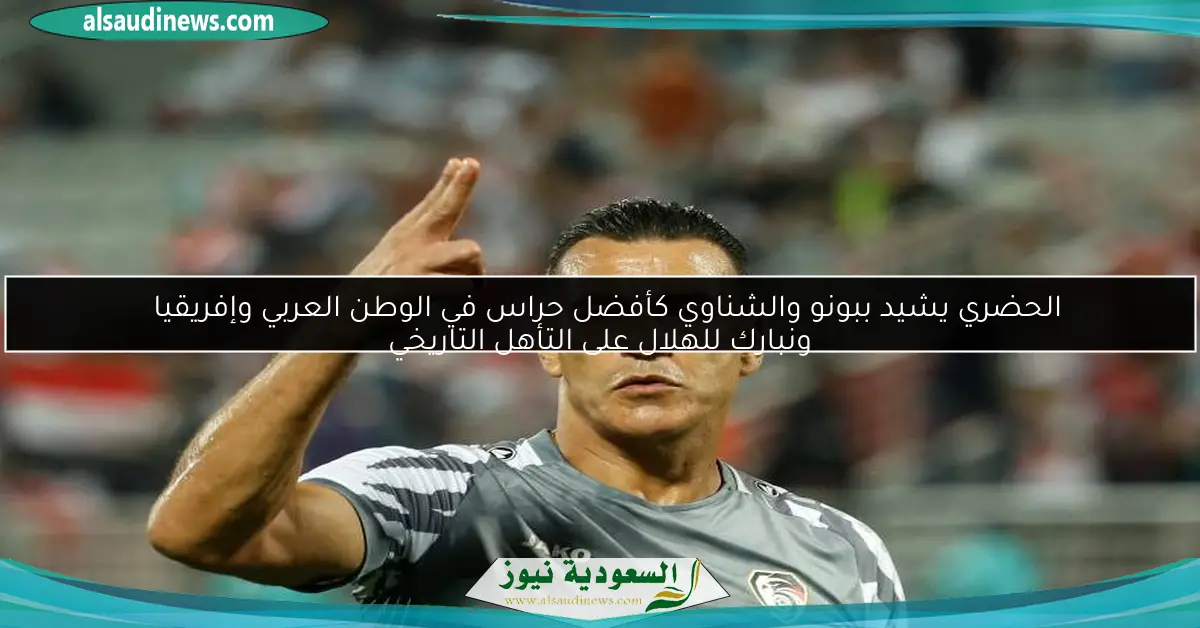 الحضري يشيد ببونو والشناوي كأفضل حراس في الوطن العربي وإفريقيا ونبارك للهلال على التأهل التاريخي