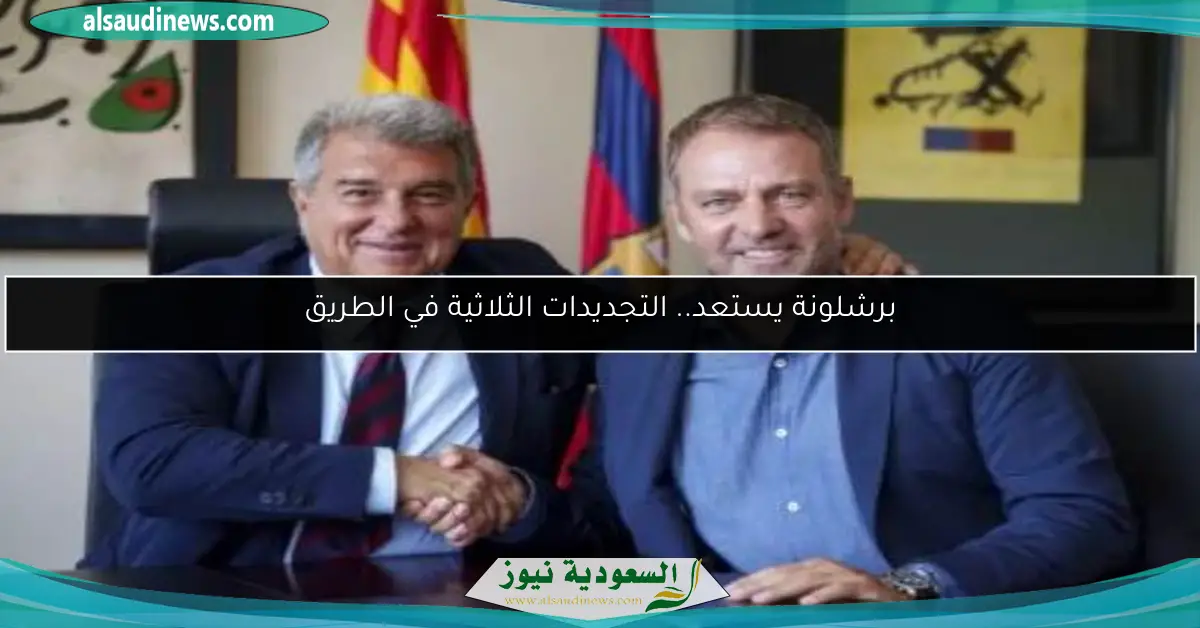 برشلونة يستعد.. التجديدات الثلاثية في الطريق