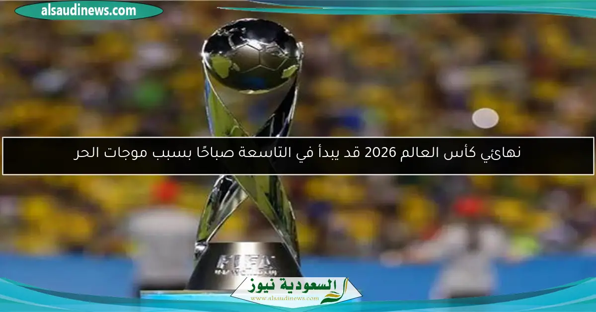 نهائي كأس العالم 2026 قد يبدأ في التاسعة صباحًا بسبب موجات الحر