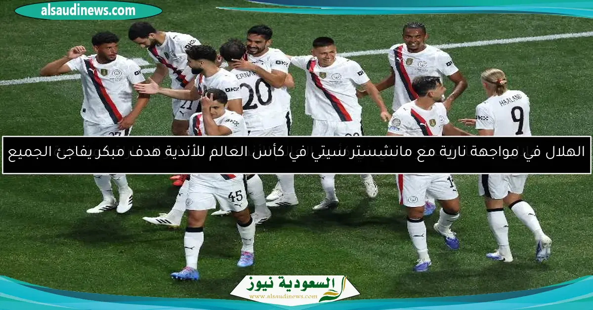 الهلال في مواجهة نارية مع مانشستر سيتي في كأس العالم للأندية هدف مبكر يفاجئ الجميع