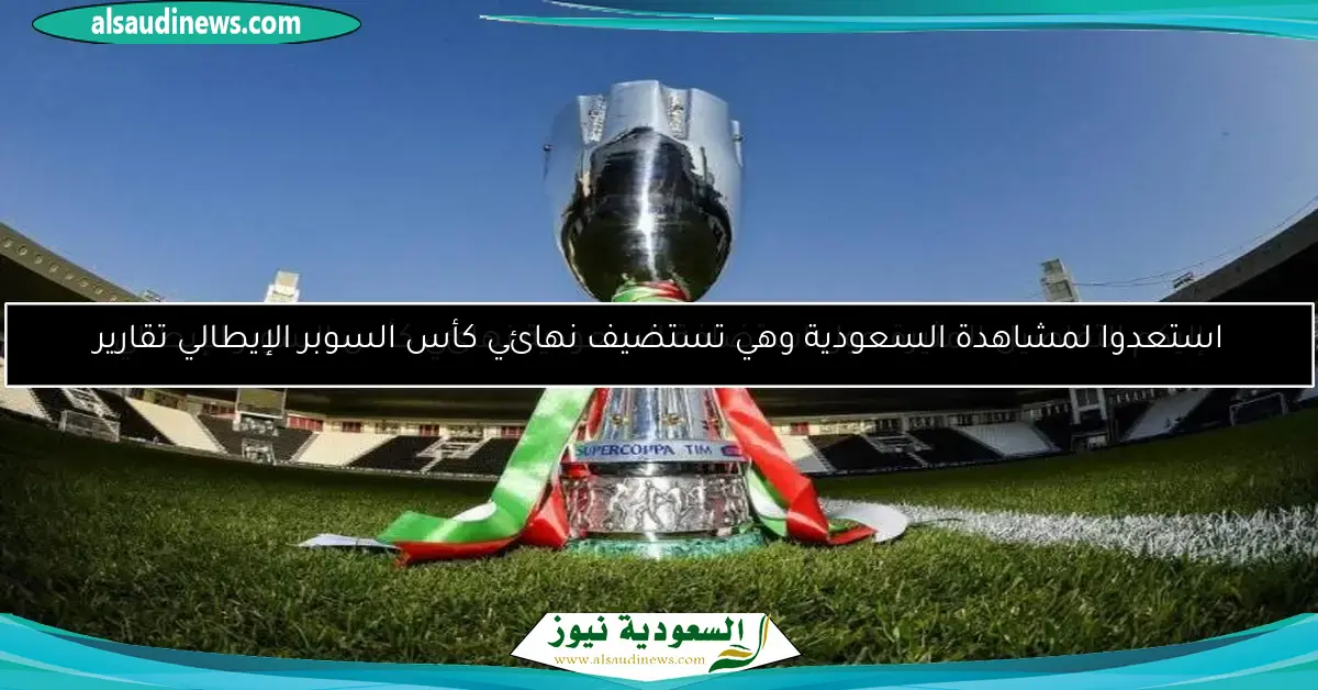 إليكم التفاصيل المثيرة حول استضافة السعودية نهائي كأس السوبر الإيطالي