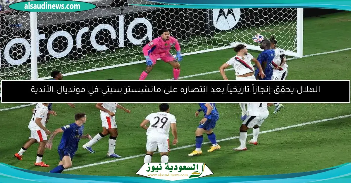 الهلال يحقق إنجازاً تاريخياً بعد انتصاره على مانشستر سيتي في مونديال الأندية