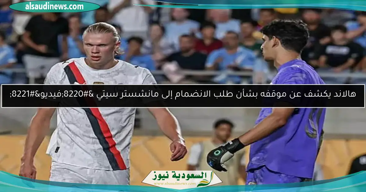 هالاند يكشف عن موقفه بشأن طلب الانضمام إلى مانشستر سيتي “فيديو”