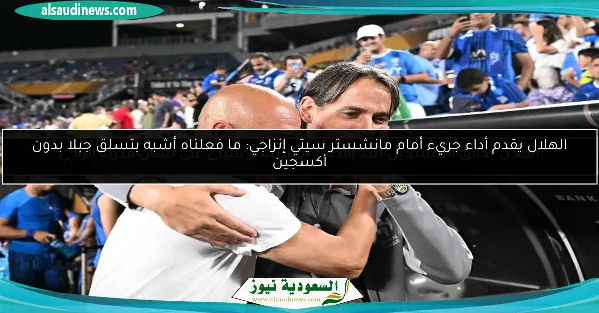 الهلال يقدم أداء جريء أمام مانشستر سيتي إنزاجي: ما فعلناه أشبه بتسلق جبلا بدون أكسجين