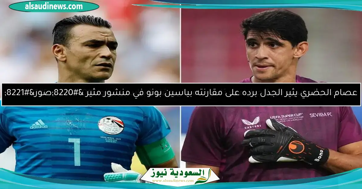 عصام الحضري يثير الجدل مجددًا في رده على مقارنة بياسين بونو “صور”