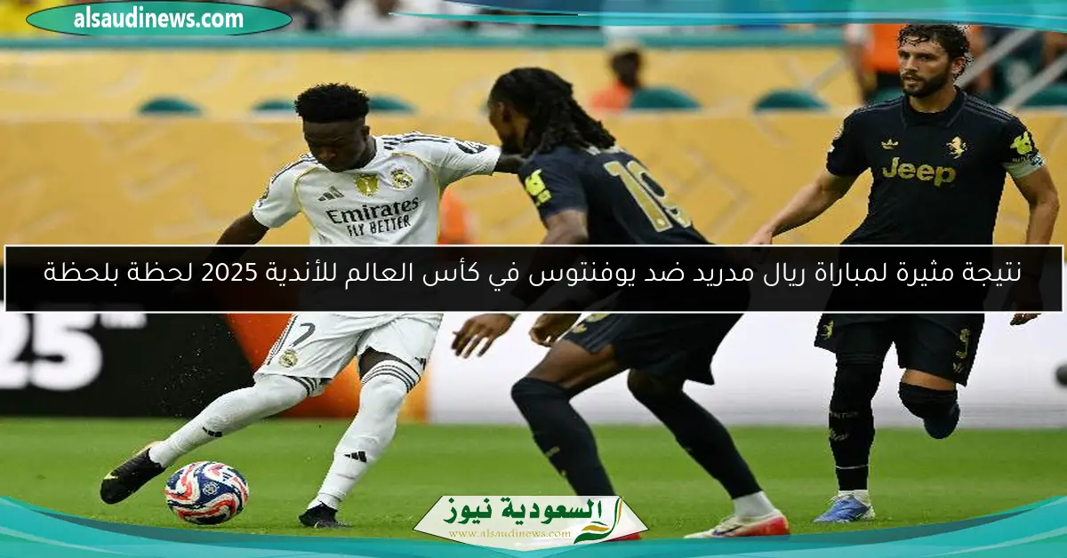 نتيجة مثيرة لمباراة ريال مدريد ضد يوفنتوس في كأس العالم للأندية 2025 لحظة بلحظة