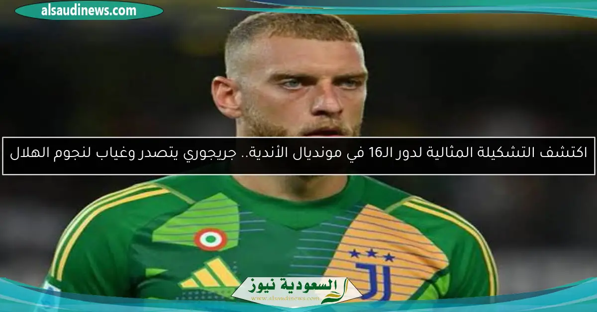 اكتشف التشكيلة المثالية لدور الـ16 في مونديال الأندية.. جريجوري يتصدر وغياب لنجوم الهلال