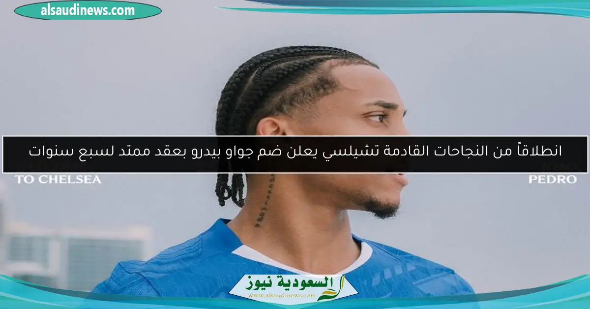 انطلاقاً من النجاحات القادمة تشيلسي يعلن ضم جواو بيدرو بعقد ممتد لسبع سنوات