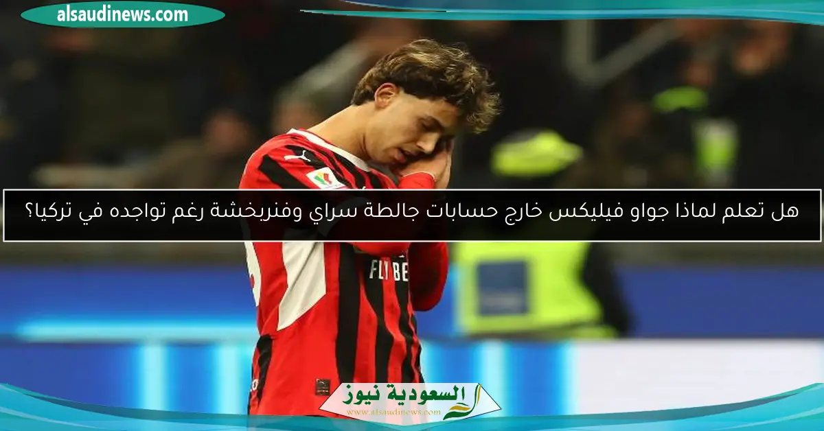 هل تعلم لماذا جواو فيليكس خارج حسابات جالطة سراي وفنربخشة رغم تواجده في تركيا؟