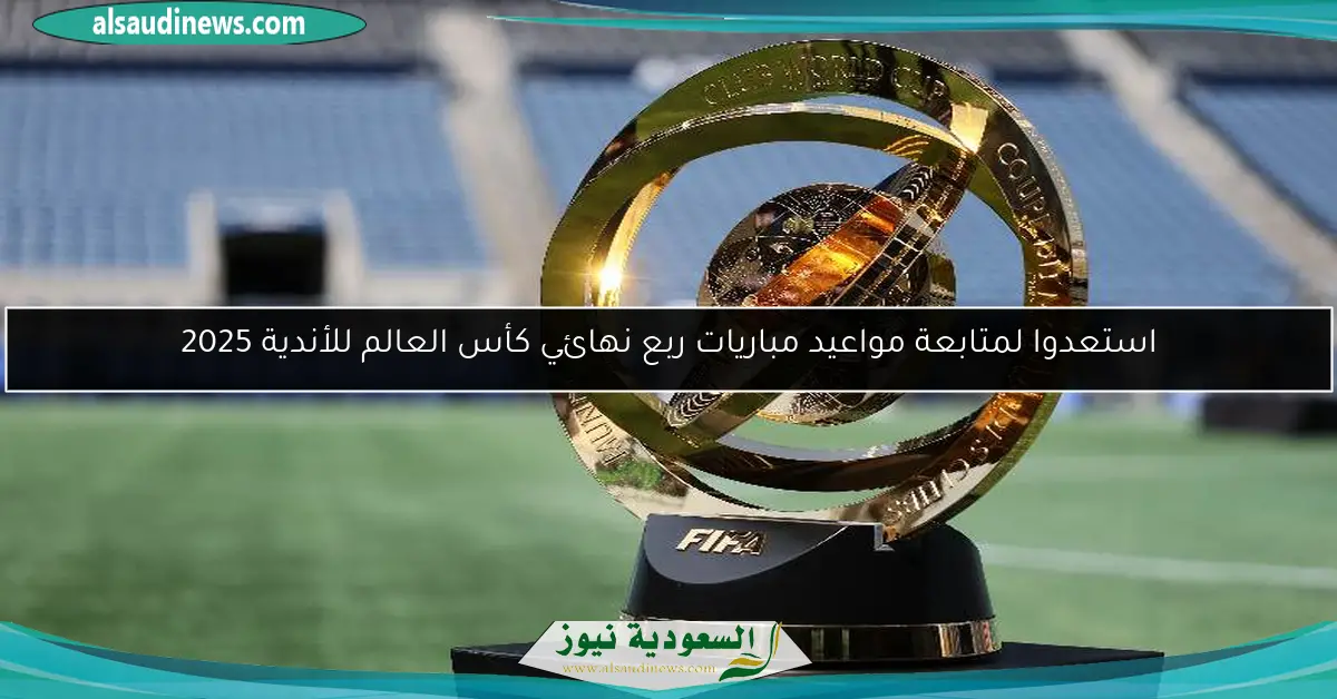 استعدوا لمتابعة مواعيد مباريات ربع نهائي كأس العالم للأندية 2025