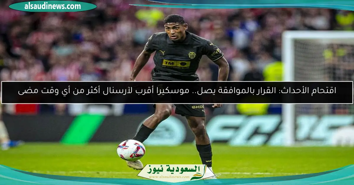 اقتحام الأحداث: القرار بالموافقة يصل.. موسكيرا أقرب لآرسنال أكثر من أي وقت مضى