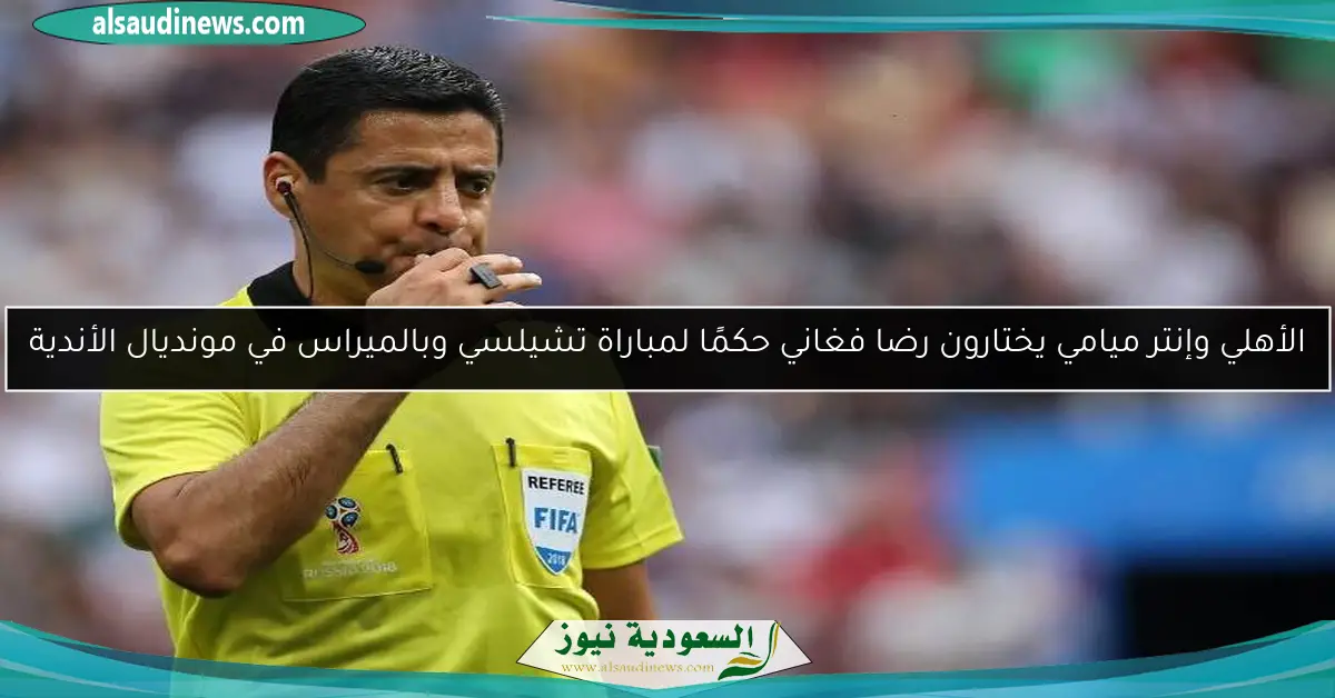 الأهلي وإنتر ميامي يختارون رضا فغاني حكمًا لمباراة تشيلسي وبالميراس في مونديال الأندية