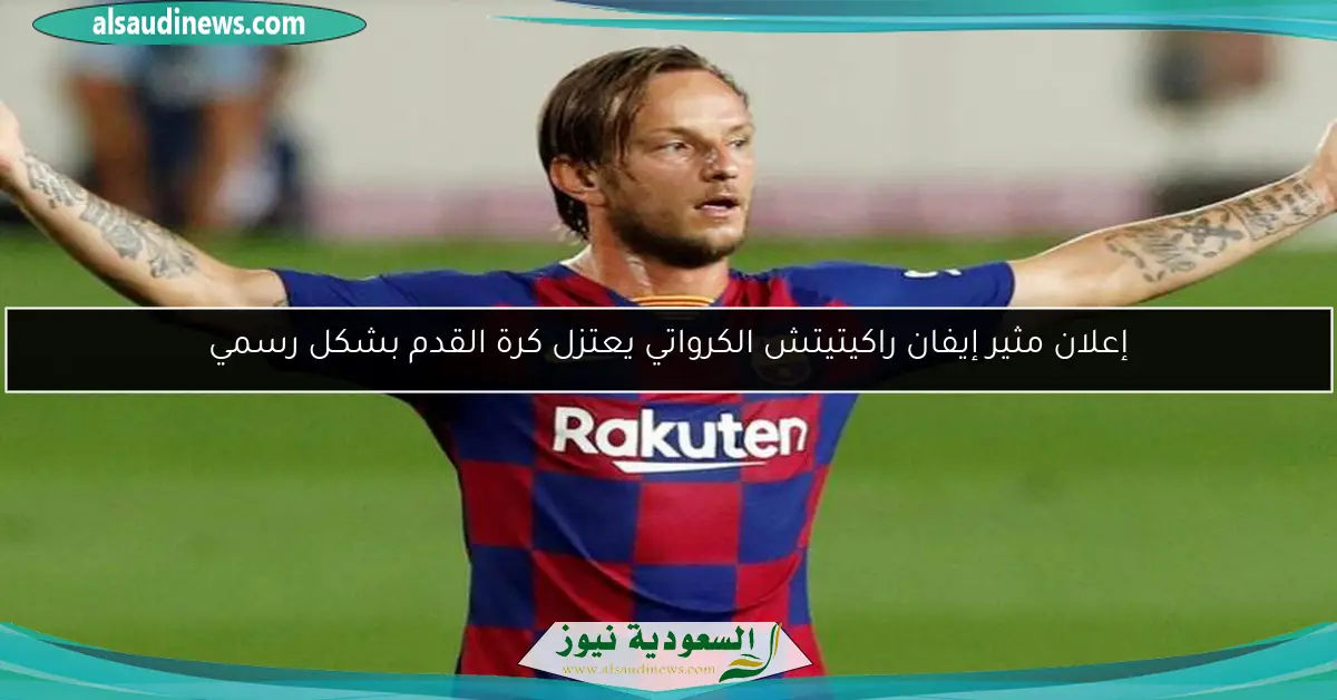 إعلان مثير إيفان راكيتيتش الكرواتي يعتزل كرة القدم بشكل رسمي