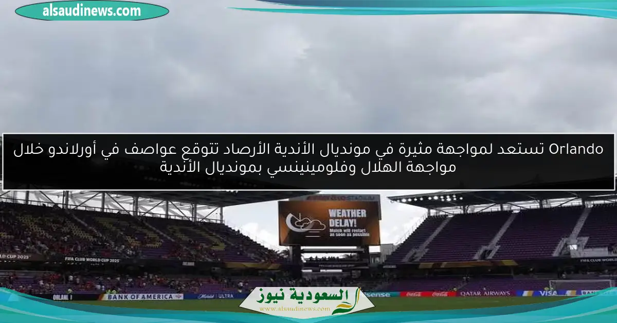 الأرصاد تتوقع عواصف في أورلاندو خلال مواجهة الهلال وفلومينينسي بمونديال الأندية
