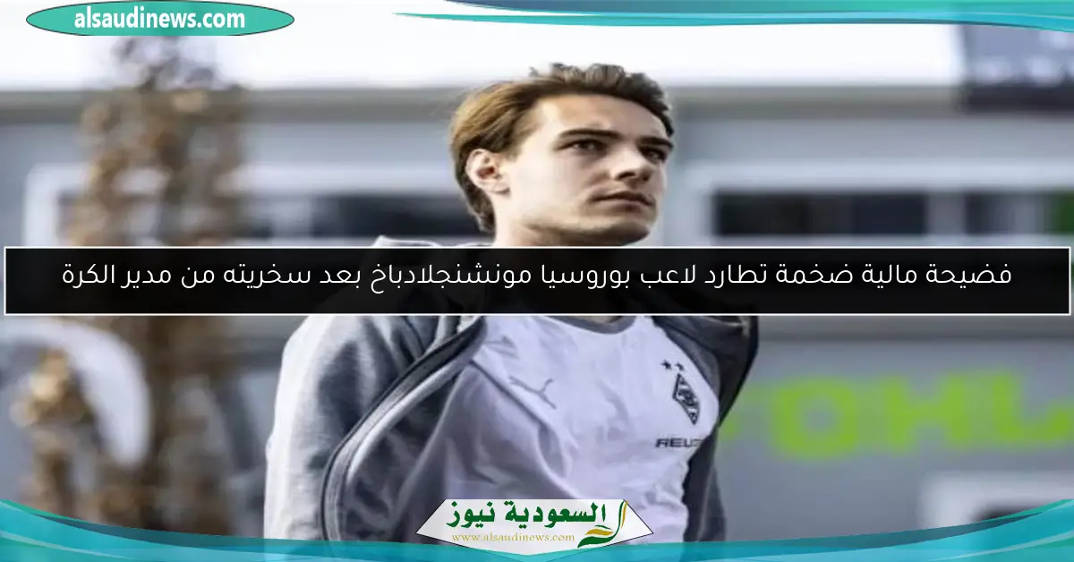 فضيحة مالية ضخمة تطارد لاعب بوروسيا مونشنجلادباخ بعد سخريته من مدير الكرة