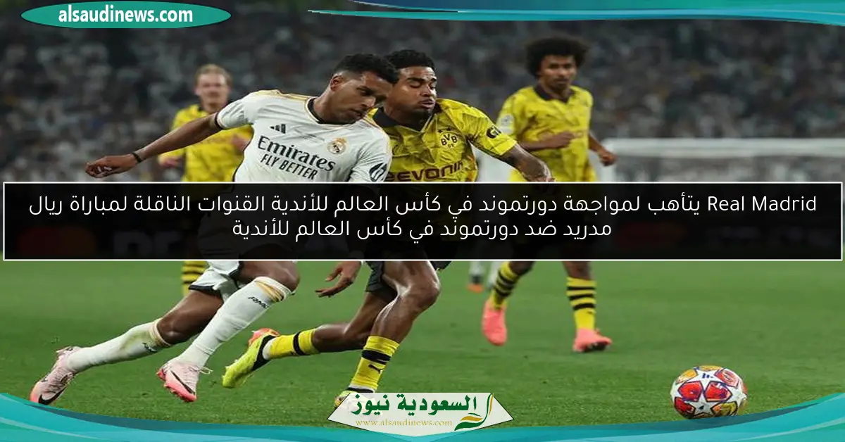 Real Madrid يتأهب لمواجهة دورتموند القنوات الناقلة لمباراة ريال مدريد ضد دورتموند في كأس العالم للأندية