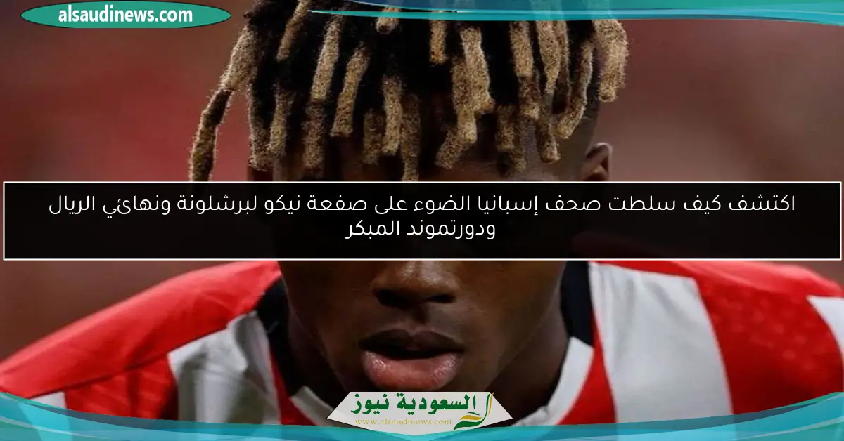 اكتشف كيف سلطت صحف إسبانيا الضوء على صفعة نيكو لبرشلونة ونهائي الريال ودورتموند المبكر