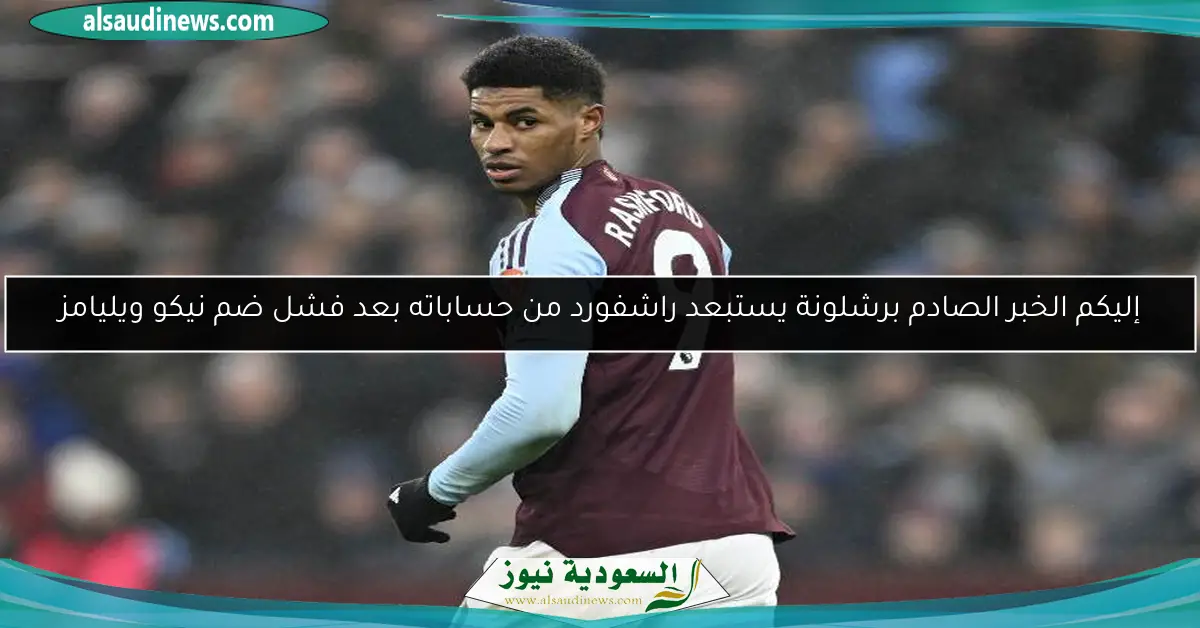 إليكم الخبر الصادم برشلونة يستبعد راشفورد من حساباته بعد فشل ضم نيكو ويليامز