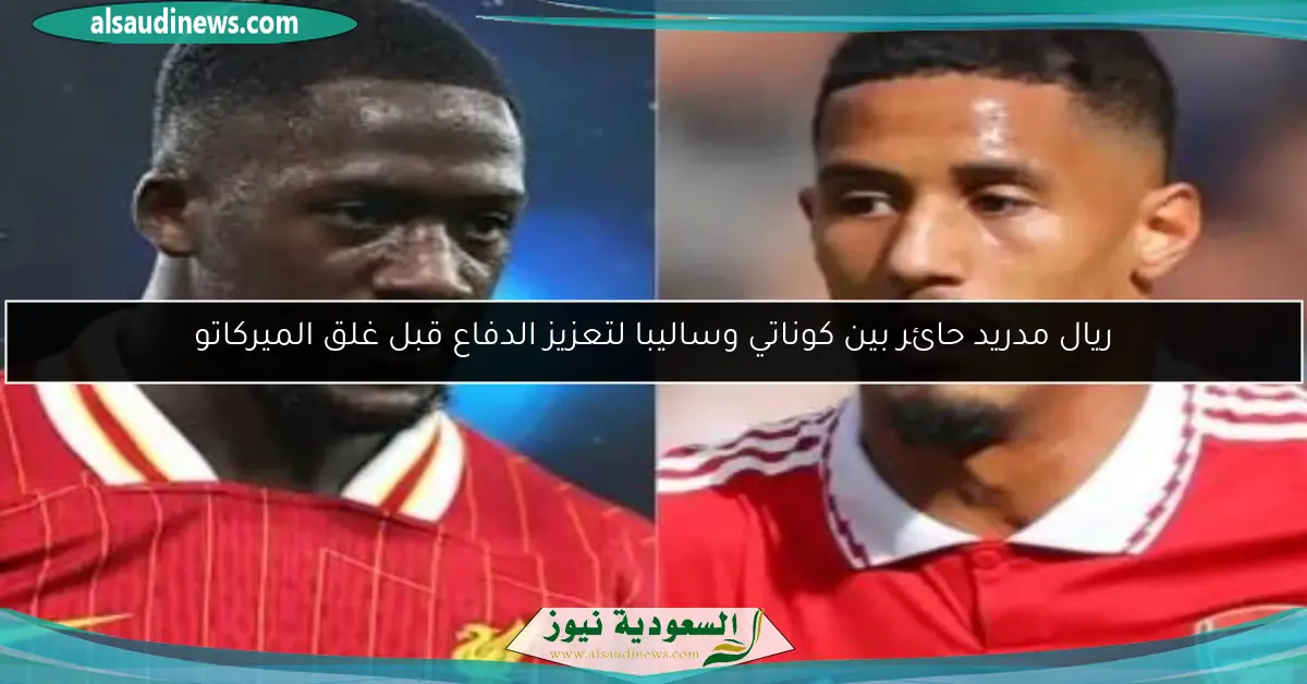 ريال مدريد حائر بين كوناتي وساليبا لتعزيز الدفاع قبل غلق الميركاتو