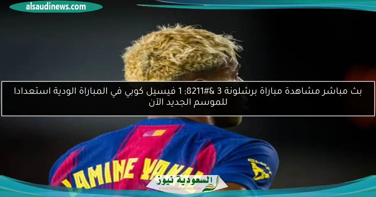 بث مباشر مشاهدة مباراة برشلونة 3 – 1 فيسيل كوبي في المباراة الودية استعدادا للموسم الجديد الآن