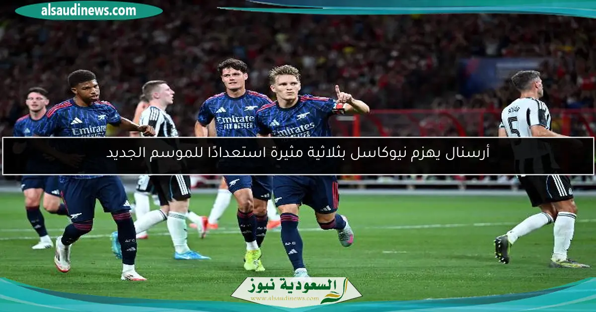 أرسنال يهزم نيوكاسل بثلاثية مثيرة استعدادًا للموسم الجديد
