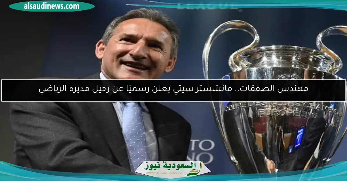 مهندس الصفقات.. مانشستر سيتي يعلن رسميًا عن رحيل مديره الرياضي