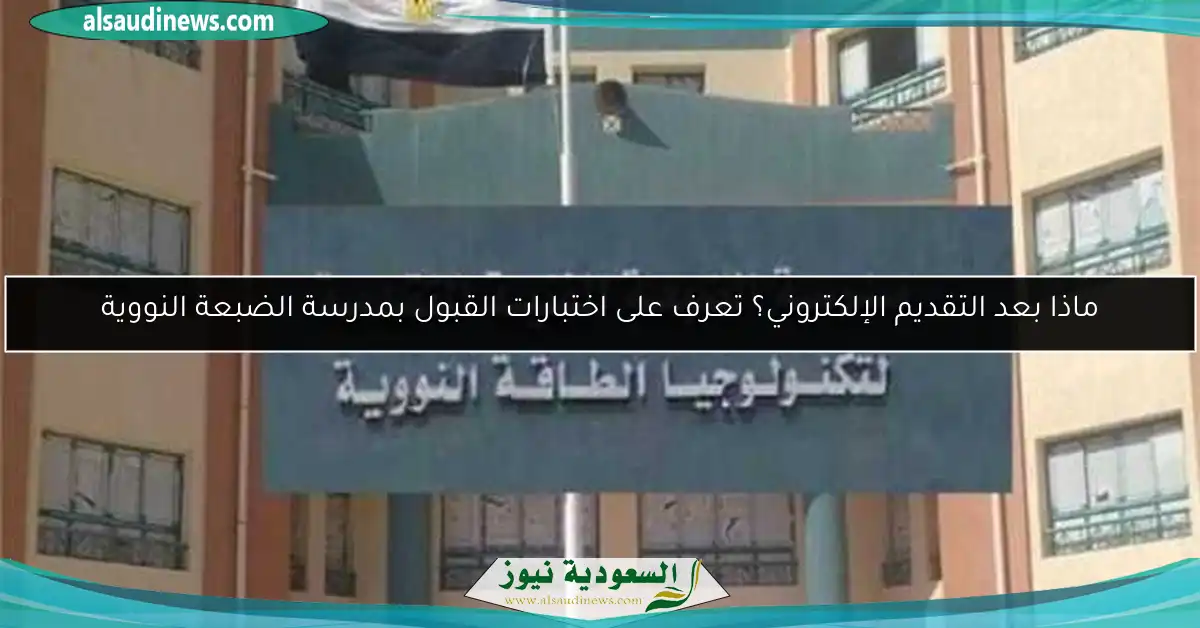 ماذا بعد التقديم الإلكتروني؟ تعرف على اختبارات القبول بمدرسة الضبعة النووية