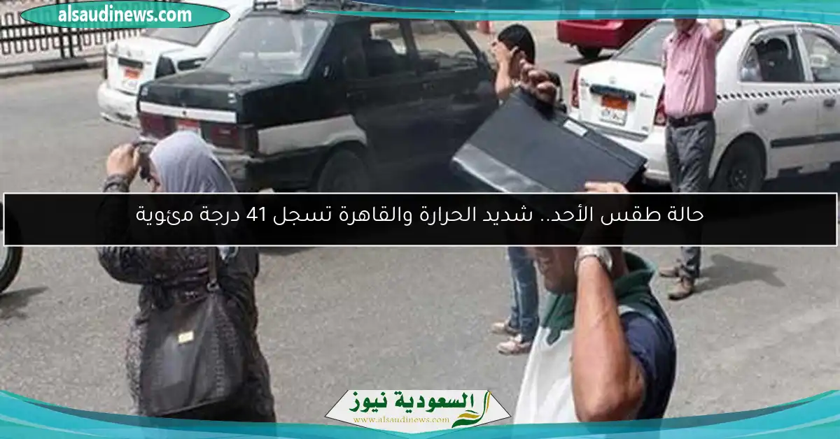 حالة طقس الأحد.. شديد الحرارة والقاهرة تسجل 41 درجة مئوية